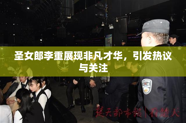 圣女郎李重展现非凡才华，引发热议与关注