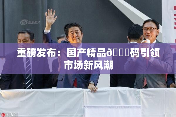重磅发布：国产精品🈚码引领市场新风潮