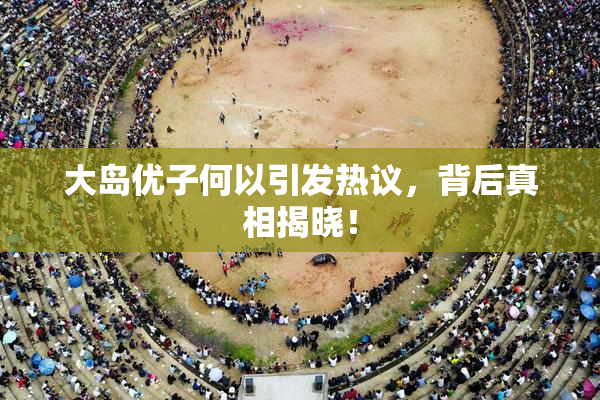 大岛优子何以引发热议，背后真相揭晓！
