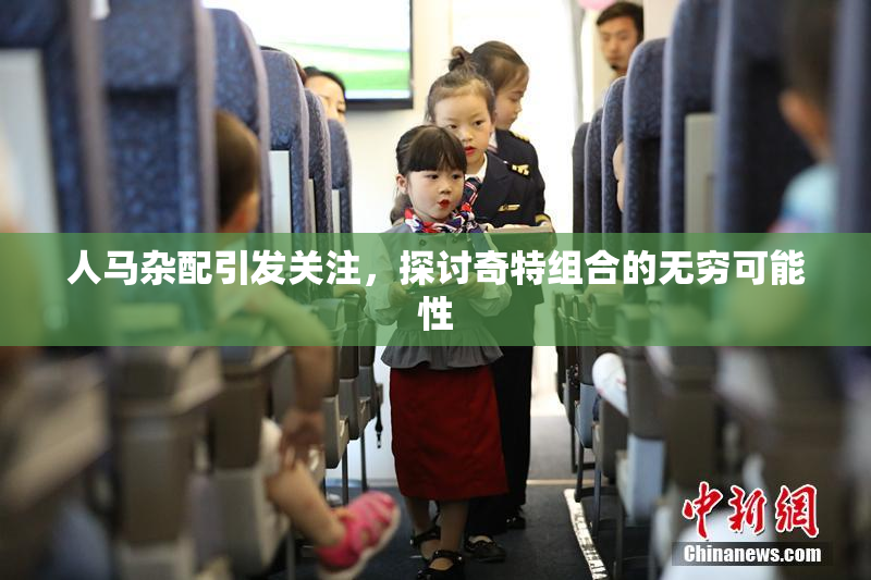 人马杂配引发关注，探讨奇特组合的无穷可能性