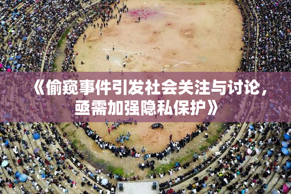 《偷窥事件引发社会关注与讨论，亟需加强隐私保护》