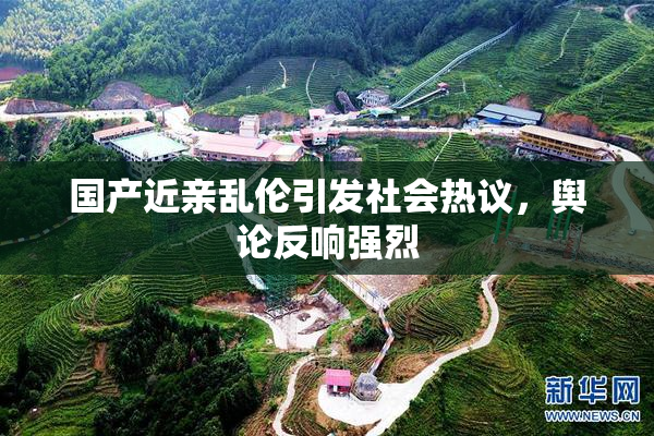 国产近亲乱伦引发社会热议，舆论反响强烈