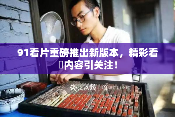 91看片重磅推出新版本，精彩看婬内容引关注！