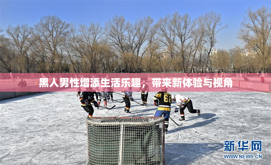 黑人男性增添生活乐趣，带来新体验与视角