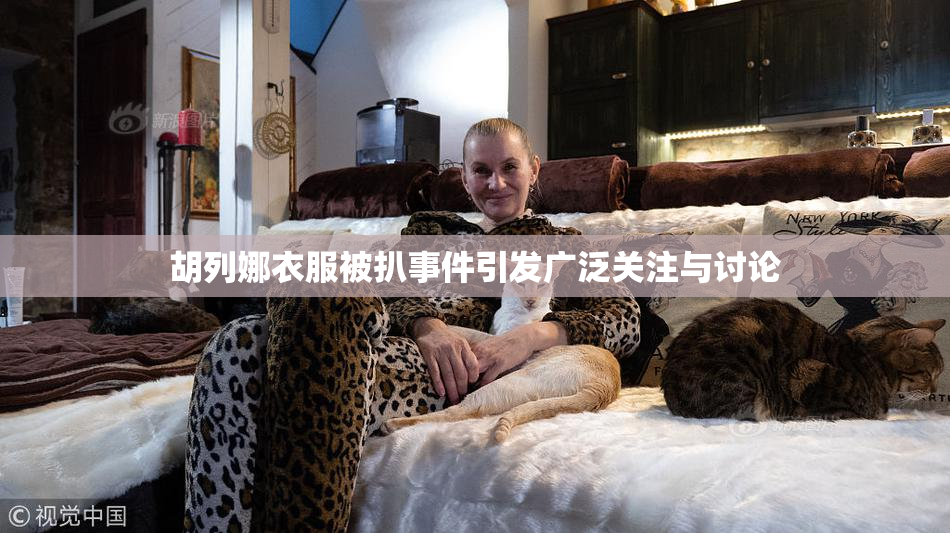胡列娜衣服被扒事件引发广泛关注与讨论