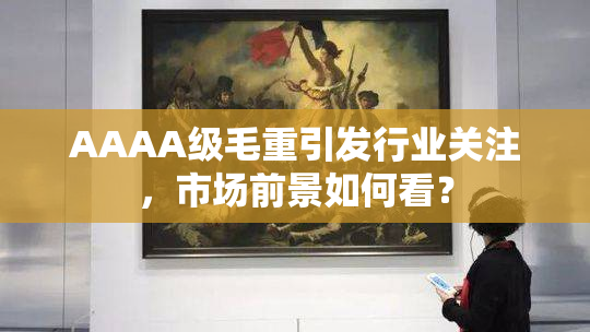 AAAA级毛重引发行业关注，市场前景如何看？