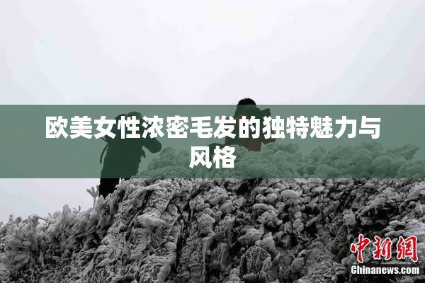 欧美女性浓密毛发的独特魅力与风格