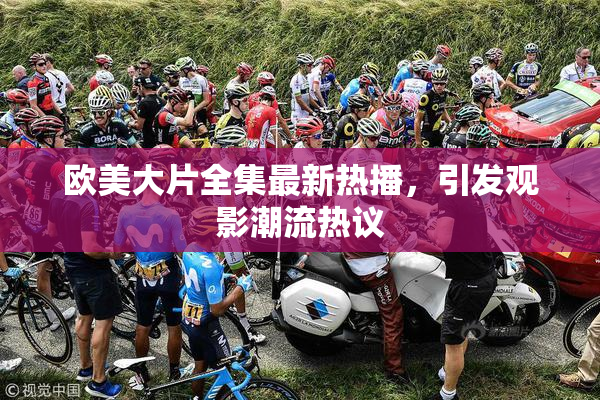 欧美大片全集最新热播，引发观影潮流热议