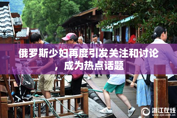俄罗斯少妇再度引发关注和讨论，成为热点话题