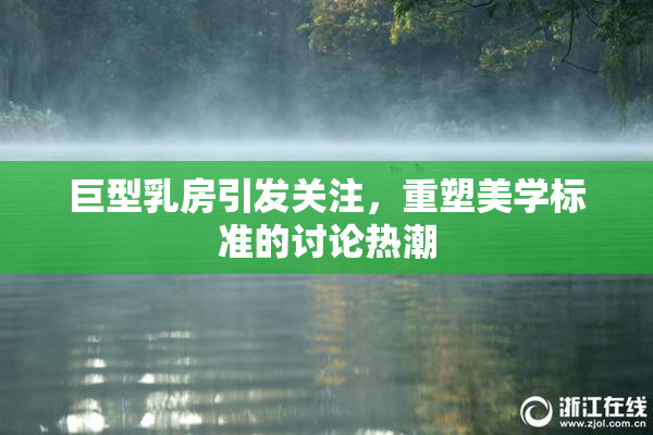巨型乳房引发关注，重塑美学标准的讨论热潮