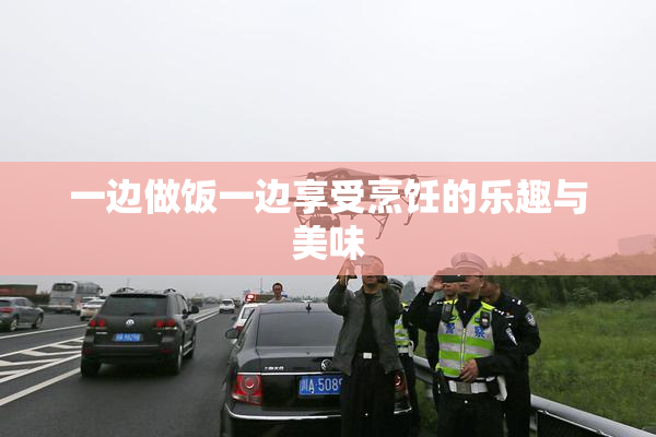 一边做饭一边享受烹饪的乐趣与美味