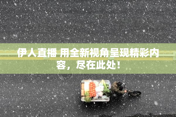 伊人直播 用全新视角呈现精彩内容，尽在此处！