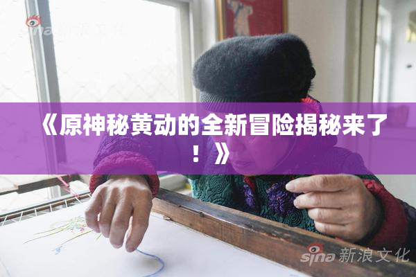 《原神秘黄动的全新冒险揭秘来了！》