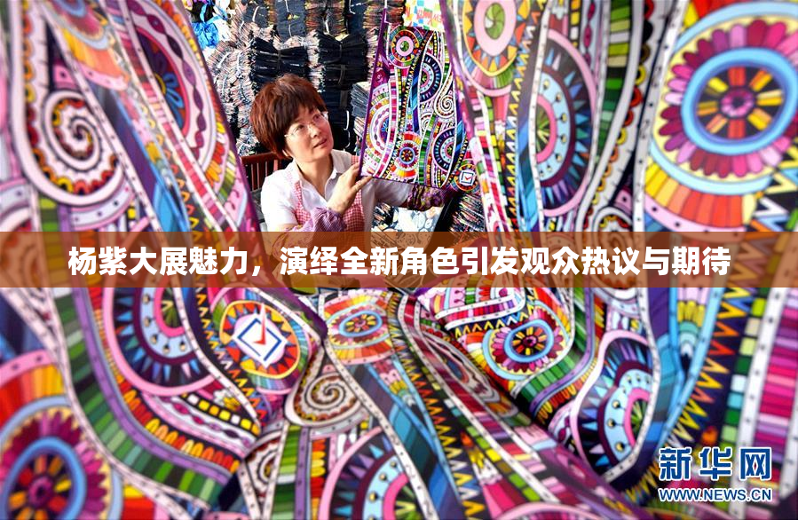杨紫大展魅力，演绎全新角色引发观众热议与期待