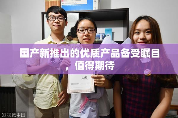 国产新推出的优质产品备受瞩目，值得期待