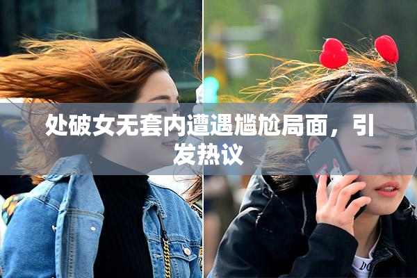 处破女无套内遭遇尴尬局面，引发热议