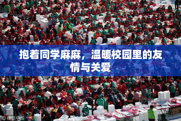 抱着同学麻麻，温暖校园里的友情与关爱