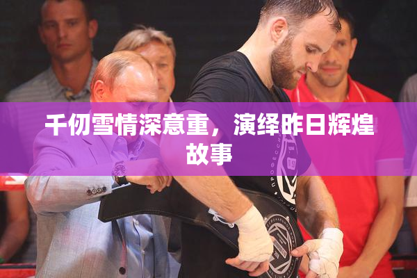 千仞雪情深意重，演绎昨日辉煌故事