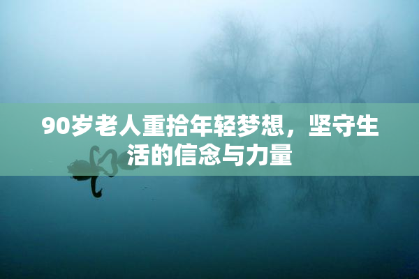90岁老人重拾年轻梦想，坚守生活的信念与力量