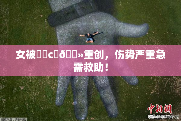 女被❌‌c‌🐻重创，伤势严重急需救助！