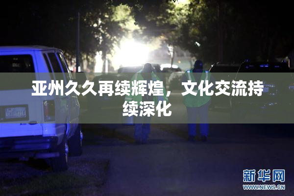 亚州久久再续辉煌，文化交流持续深化