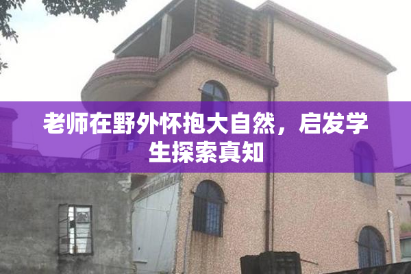 老师在野外怀抱大自然，启发学生探索真知