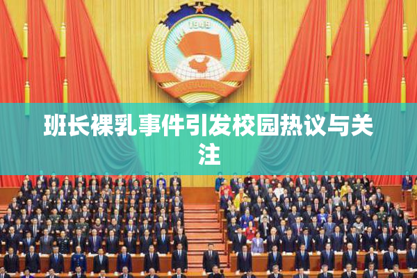 班长裸乳事件引发校园热议与关注