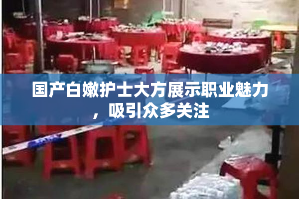 国产白嫩护士大方展示职业魅力，吸引众多关注
