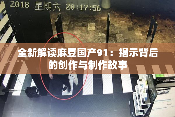 全新解读麻豆国产91：揭示背后的创作与制作故事