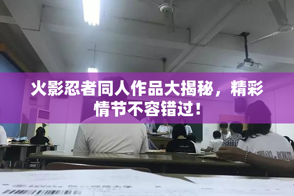 火影忍者同人作品大揭秘，精彩情节不容错过！