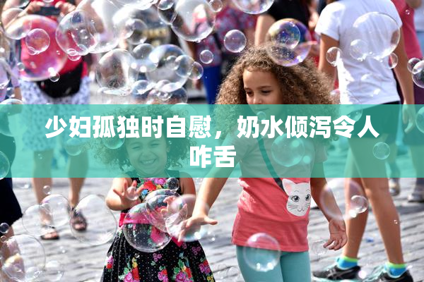 少妇孤独时自慰，奶水倾泻令人咋舌