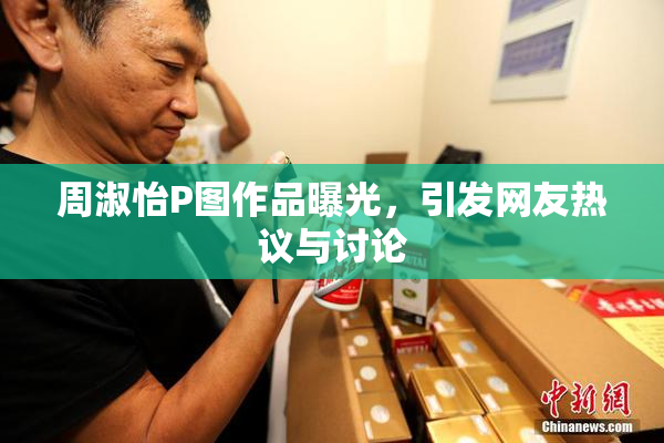 周淑怡P图作品曝光，引发网友热议与讨论
