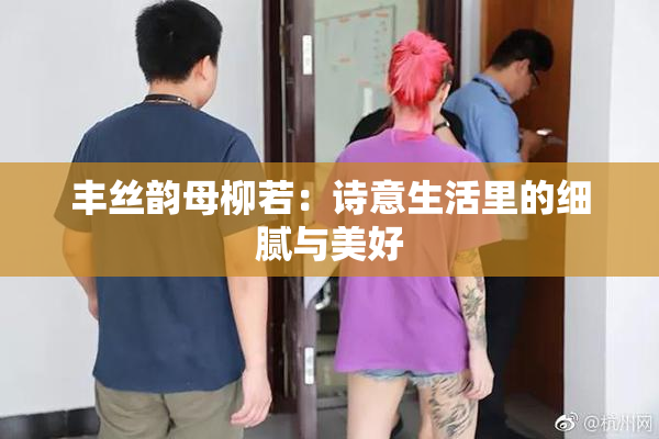 丰丝韵母柳若：诗意生活里的细腻与美好