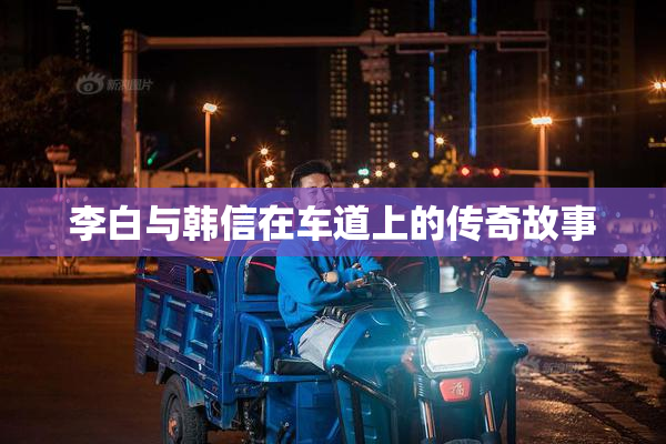 李白与韩信在车道上的传奇故事