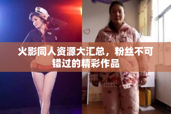 火影同人资源大汇总，粉丝不可错过的精彩作品