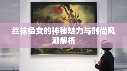 丝袜兔女的神秘魅力与时尚风潮解析
