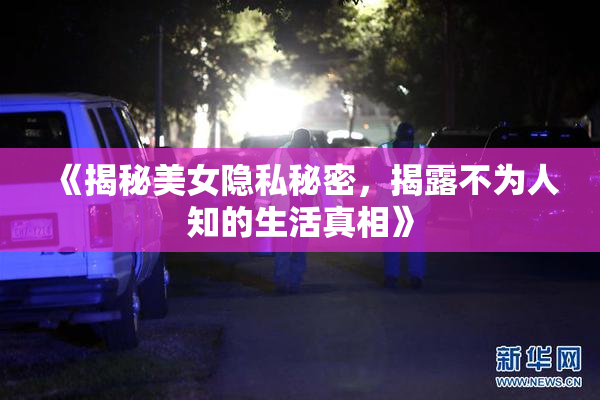 《揭秘美女隐私秘密，揭露不为人知的生活真相》