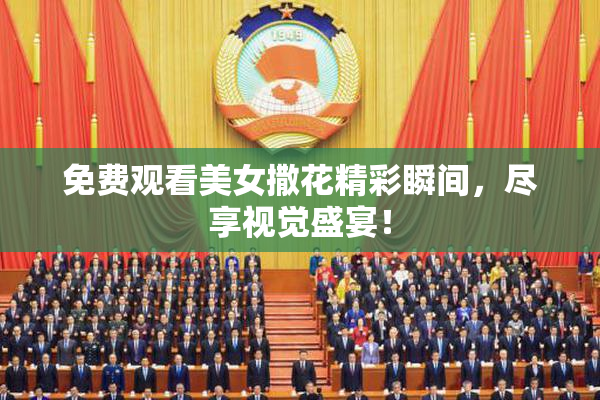 免费观看美女撒花精彩瞬间，尽享视觉盛宴！