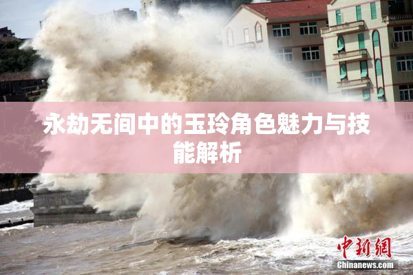 永劫无间中的玉玲角色魅力与技能解析