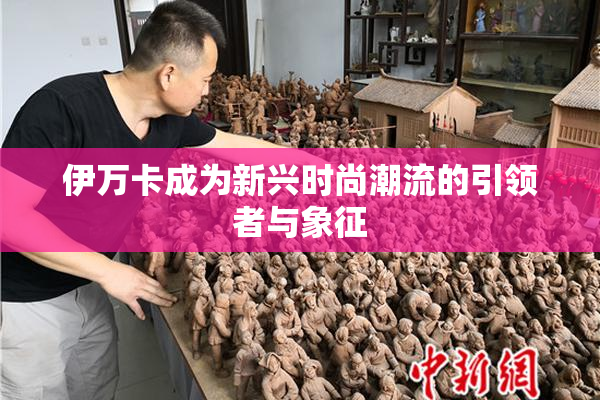 伊万卡成为新兴时尚潮流的引领者与象征