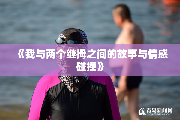 《我与两个继拇之间的故事与情感碰撞》