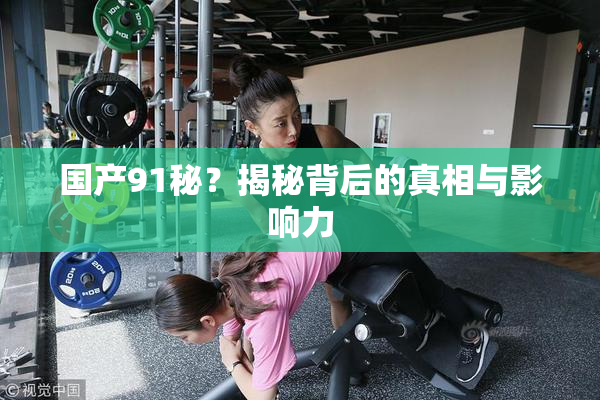 国产91秘？揭秘背后的真相与影响力
