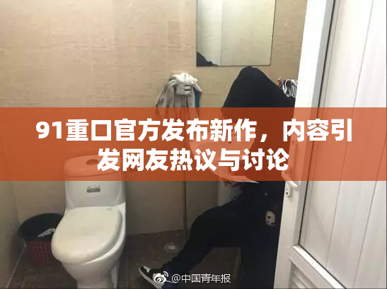 91重口官方发布新作，内容引发网友热议与讨论