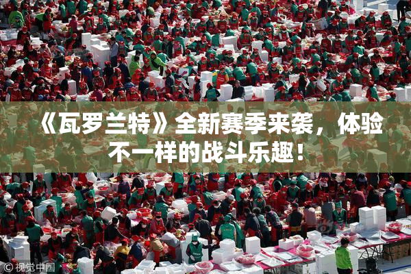 《瓦罗兰特》全新赛季来袭，体验不一样的战斗乐趣！