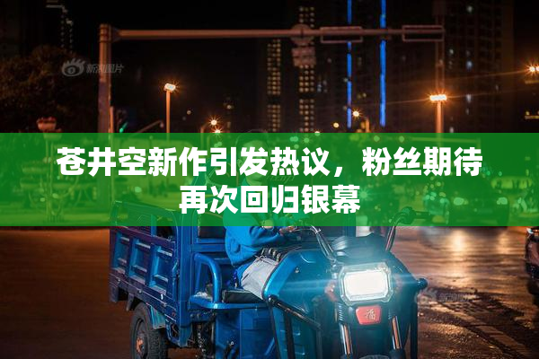 苍井空新作引发热议，粉丝期待再次回归银幕