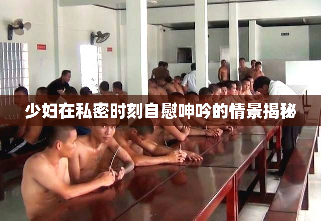 少妇在私密时刻自慰呻吟的情景揭秘