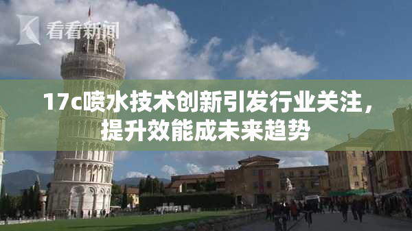 17c喷水技术创新引发行业关注，提升效能成未来趋势
