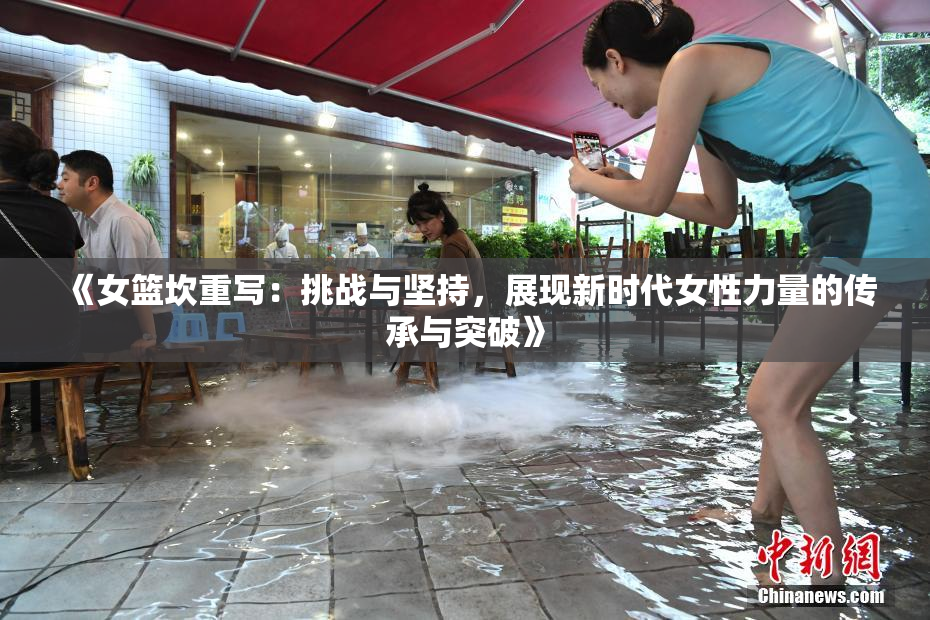 《女篮坎重写：挑战与坚持，展现新时代女性力量的传承与突破》