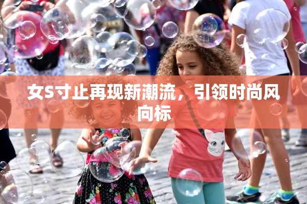 女S寸止再现新潮流，引领时尚风向标