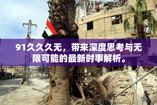 91久久久无，带来深度思考与无限可能的最新时事解析。
